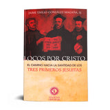 LOCOS POR CRISTO. EL CAMINO HACIA LA SANTIDAD DE LOS TRES PRIMEROS JESUITAS.
