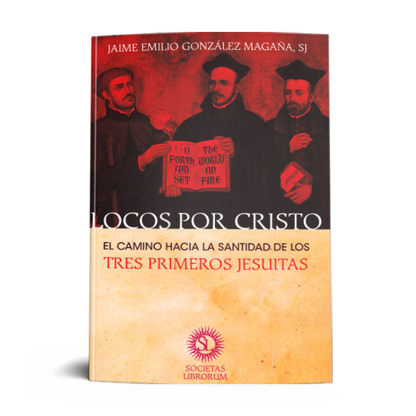 LOCOS POR CRISTO. EL CAMINO HACIA LA SANTIDAD DE LOS TRES PRIMEROS JESUITAS.